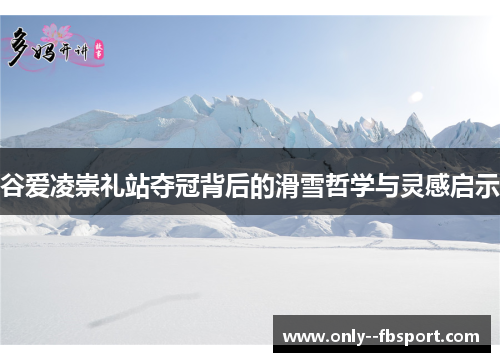 谷爱凌崇礼站夺冠背后的滑雪哲学与灵感启示