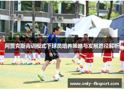 阿贾克斯青训模式下球员培养策略与发展路径解析