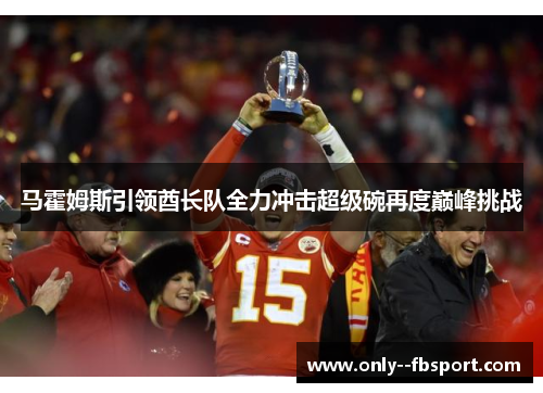 马霍姆斯引领酋长队全力冲击超级碗再度巅峰挑战