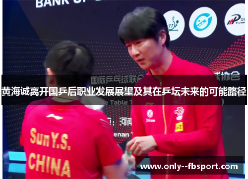 黄海诚离开国乒后职业发展展望及其在乒坛未来的可能路径