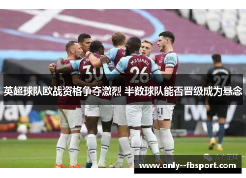 英超球队欧战资格争夺激烈 半数球队能否晋级成为悬念
