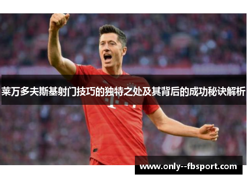 莱万多夫斯基射门技巧的独特之处及其背后的成功秘诀解析