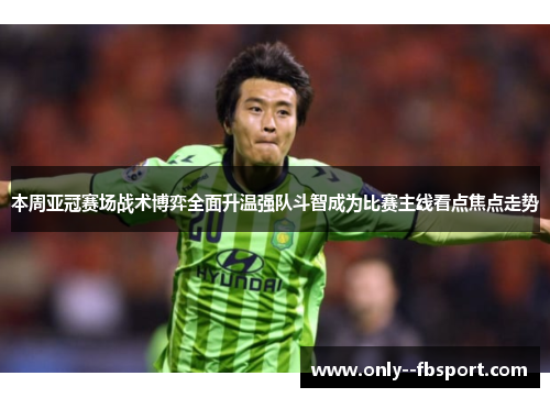 本周亚冠赛场战术博弈全面升温强队斗智成为比赛主线看点焦点走势 本周亚冠赛场战术博弈全面升温强队斗智成为比赛主线看点焦点走势