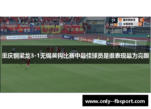 重庆铜梁龙3-1无锡吴钩比赛中最佳球员是谁表现最为亮眼 重庆铜梁龙3-1无锡吴钩比赛中最佳球员是谁表现最为亮眼