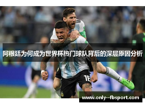 阿根廷为何成为世界杯热门球队背后的深层原因分析 阿根廷为何成为世界杯热门球队背后的深层原因分析