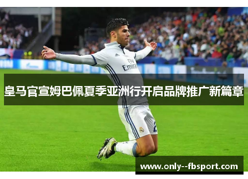 皇马官宣姆巴佩夏季亚洲行开启品牌推广新篇章 皇马官宣姆巴佩夏季亚洲行开启品牌推广新篇章