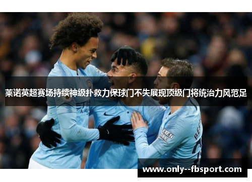 莱诺英超赛场持续神级扑救力保球门不失展现顶级门将统治力风范足 莱诺英超赛场持续神级扑救力保球门不失展现顶级门将统治力风范足