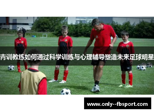 青训教练如何通过科学训练与心理辅导塑造未来足球明星 青训教练如何通过科学训练与心理辅导塑造未来足球明星