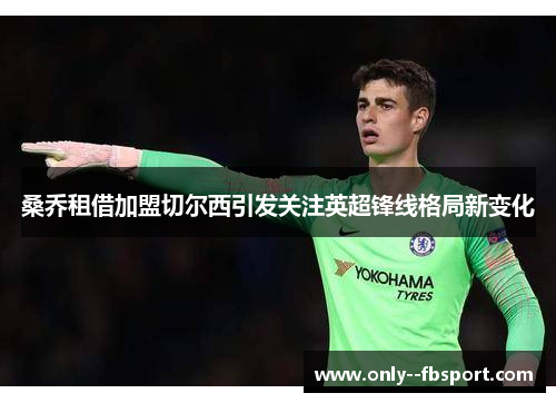 桑乔租借加盟切尔西引发关注英超锋线格局新变化