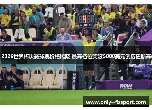 2026世界杯决赛球票价格揭晓 最高档位突破5000美元创历史新高 2026世界杯决赛球票价格揭晓 最高档位突破5000美元创历史新高