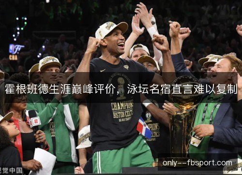 霍根班德生涯巅峰评价，泳坛名宿直言难以复制