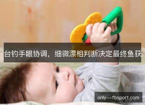台钓手眼协调,细微漂相判断决定最终鱼获 台钓手眼协调,细微漂相判断决定最终鱼获